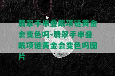 翡翠手串叠戴项链黄金会变色吗-翡翠手串叠戴项链黄金会变色吗图片