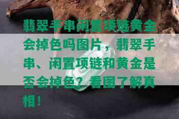 翡翠手串闲置项链黄金会掉色吗图片，翡翠手串、闲置项链和黄金是否会掉色？看图了解真相！