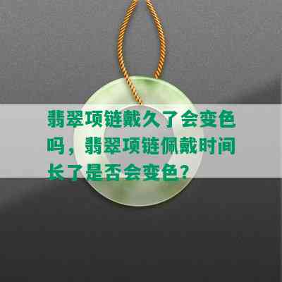 翡翠项链戴久了会变色吗，翡翠项链佩戴时间长了是否会变色？