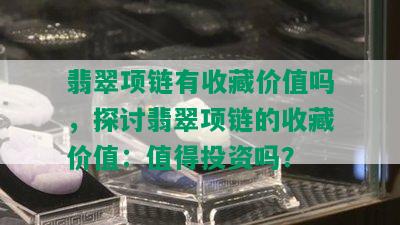 翡翠项链有收藏价值吗，探讨翡翠项链的收藏价值：值得投资吗？