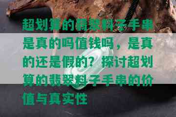 超划算的翡翠料子手串是真的吗值钱吗，是真的还是假的？探讨超划算的翡翠料子手串的价值与真实性