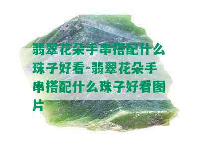 翡翠花朵手串搭配什么珠子好看-翡翠花朵手串搭配什么珠子好看图片