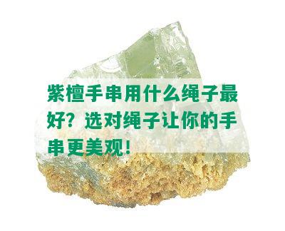 紫檀手串用什么绳子更好？选对绳子让你的手串更美观！