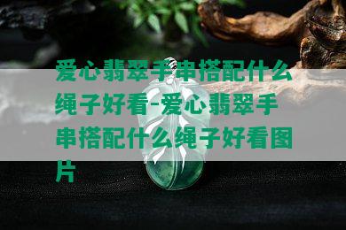 爱心翡翠手串搭配什么绳子好看-爱心翡翠手串搭配什么绳子好看图片