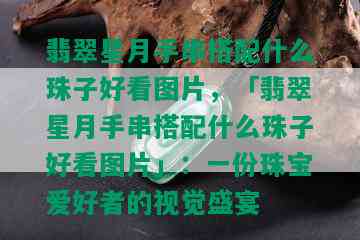 翡翠星月手串搭配什么珠子好看图片，「翡翠星月手串搭配什么珠子好看图片」：一份珠宝爱好者的视觉盛宴