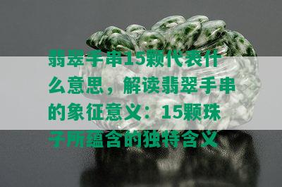 翡翠手串15颗代表什么意思，解读翡翠手串的象征意义：15颗珠子所蕴含的独特含义