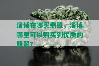 淄博在哪买翡翠，淄博哪里可以购买到优质的翡翠？