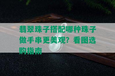 翡翠珠子搭配哪种珠子做手串更美观？看图选购指南