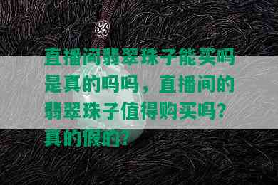 直播间翡翠珠子能买吗是真的吗吗，直播间的翡翠珠子值得购买吗？真的假的？