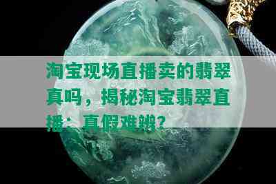 淘宝现场直播卖的翡翠真吗，揭秘淘宝翡翠直播：真假难辨？