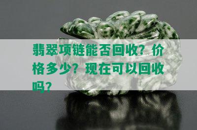 翡翠项链能否回收？价格多少？现在可以回收吗？