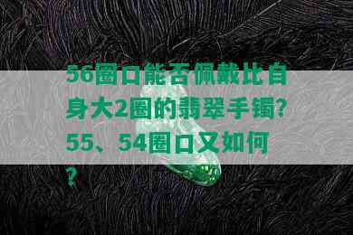 56圈口能否佩戴比自身大2圈的翡翠手镯？55、54圈口又如何？