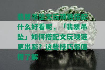 翡翠吊坠文玩项链搭配什么好看呢，「翡翠吊坠」如何搭配文玩项链更出彩？这些技巧你值得了解