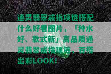 通灵翡翠戒指项链搭配什么好看图片，「种水好、款式新」高品质通灵翡翠戒指项链，百搭出彩LOOK！