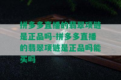 拼多多直播的翡翠项链是正品吗-拼多多直播的翡翠项链是正品吗能买吗