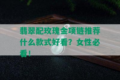 翡翠配玫瑰金项链推荐什么款式好看？女性必看！