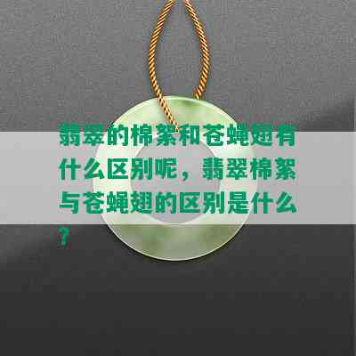 翡翠的棉絮和苍蝇翅有什么区别呢，翡翠棉絮与苍蝇翅的区别是什么？