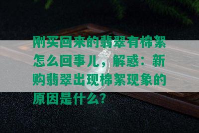 刚买回来的翡翠有棉絮怎么回事儿，解惑：新购翡翠出现棉絮现象的原因是什么？