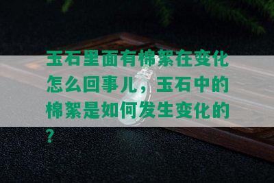 玉石里面有棉絮在变化怎么回事儿，玉石中的棉絮是如何发生变化的？