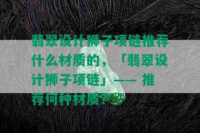 翡翠设计狮子项链推荐什么材质的，「翡翠设计狮子项链」—— 推荐何种材质？