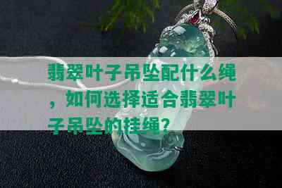 翡翠叶子吊坠配什么绳，如何选择适合翡翠叶子吊坠的挂绳？