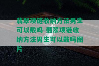 翡翠项链收纳方法男生可以戴吗-翡翠项链收纳方法男生可以戴吗图片