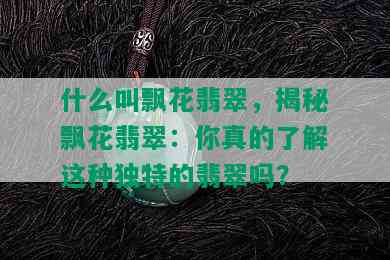 什么叫飘花翡翠，揭秘飘花翡翠：你真的了解这种独特的翡翠吗？