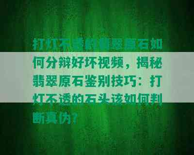 打灯不透的翡翠原石如何分辩好坏视频，揭秘翡翠原石鉴别技巧：打灯不透的石头该如何判断真伪？