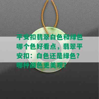 平安扣翡翠白色和绿色哪个色好看点，翡翠平安扣：白色还是绿色？哪种颜色更美观？