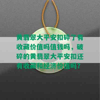 黄翡翠大平安扣碎了有收藏价值吗值钱吗，破碎的黄翡翠大平安扣还有收藏和经济价值吗？