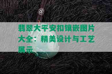 翡翠大平安扣镶嵌图片大全：精美设计与工艺展示