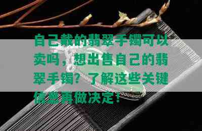 自己戴的翡翠手镯可以卖吗，想出售自己的翡翠手镯？了解这些关键信息再做决定！