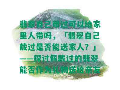 翡翠自己带过可以给家里人带吗，「翡翠自己戴过是否能送家人？」——探讨佩戴过的翡翠能否作为礼物送给亲友