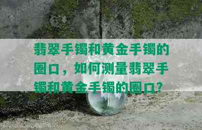 翡翠手镯和黄金手镯的圈口，如何测量翡翠手镯和黄金手镯的圈口？