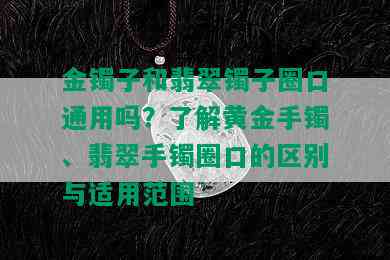 金镯子和翡翠镯子圈口通用吗？了解黄金手镯、翡翠手镯圈口的区别与适用范围