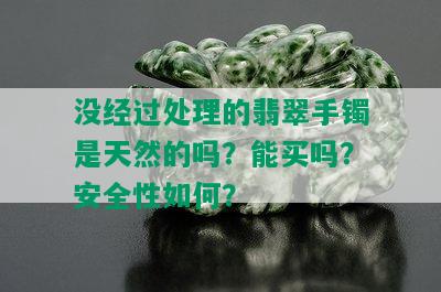 没经过处理的翡翠手镯是天然的吗？能买吗？安全性如何？