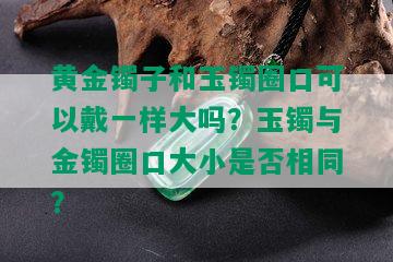 黄金镯子和玉镯圈口可以戴一样大吗？玉镯与金镯圈口大小是否相同？