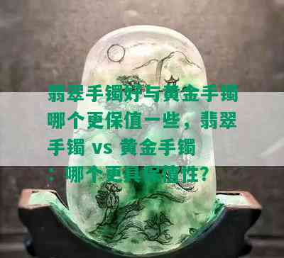 翡翠手镯好与黄金手镯哪个更保值一些，翡翠手镯 vs 黄金手镯：哪个更具保值性？