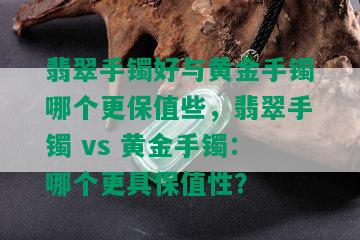 翡翠手镯好与黄金手镯哪个更保值些，翡翠手镯 vs 黄金手镯：哪个更具保值性？