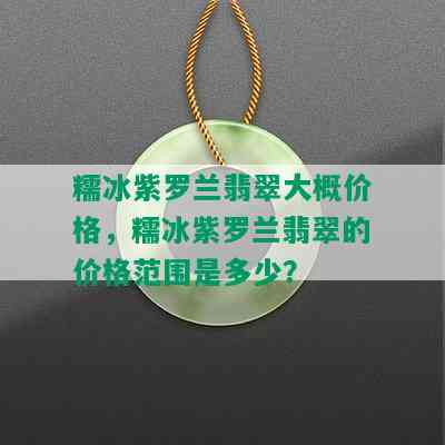 糯冰紫罗兰翡翠大概价格，糯冰紫罗兰翡翠的价格范围是多少？