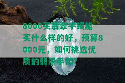 8000买翡翠手镯能买什么样的好，预算8000元，如何挑选优质的翡翠手镯？