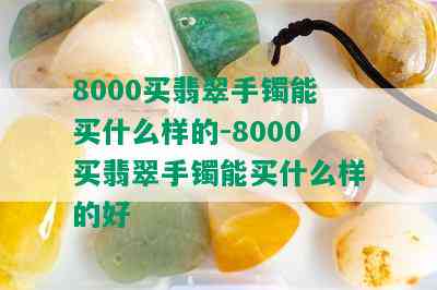 8000买翡翠手镯能买什么样的-8000买翡翠手镯能买什么样的好