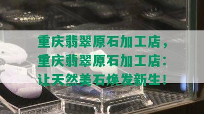 重庆翡翠原石加工店，重庆翡翠原石加工店：让天然美石焕发新生！