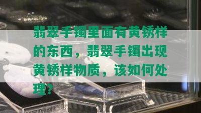 翡翠手镯里面有黄锈样的东西，翡翠手镯出现黄锈样物质，该如何处理？