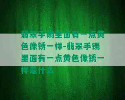 翡翠手镯里面有一点黄色像锈一样-翡翠手镯里面有一点黄色像锈一样是什么