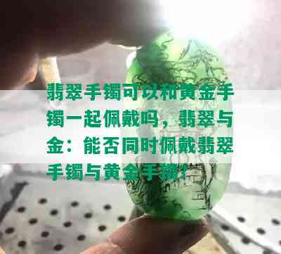 翡翠手镯可以和黄金手镯一起佩戴吗，翡翠与金：能否同时佩戴翡翠手镯与黄金手镯？