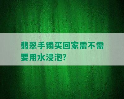 翡翠手镯买回家需不需要用水浸泡？