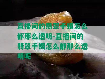 直播间的翡翠手镯怎么都那么透明-直播间的翡翠手镯怎么都那么透明呢