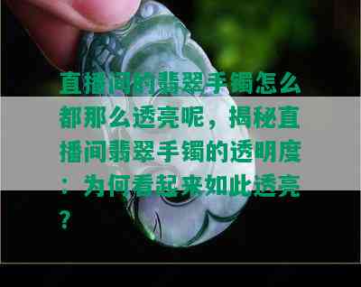 直播间的翡翠手镯怎么都那么透亮呢，揭秘直播间翡翠手镯的透明度：为何看起来如此透亮？