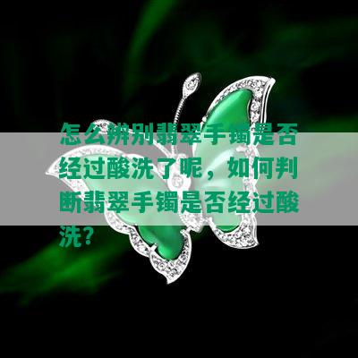 怎么辨别翡翠手镯是否经过酸洗了呢，如何判断翡翠手镯是否经过酸洗？